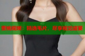 蜜桃视频：精选毛片，尽享视觉盛宴