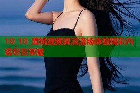 10_10_蜜桃视频高清流畅体验精彩内容尽在掌握