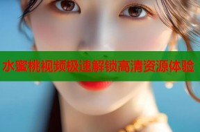 水蜜桃视频极速解锁高清资源体验