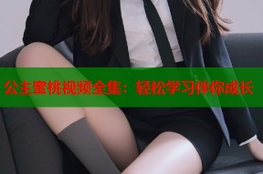 公主蜜桃视频全集：轻松学习伴你成长