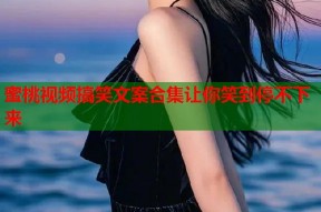 蜜桃视频搞笑文案合集让你笑到停不下来