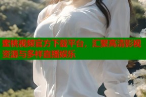 蜜桃视频官方下载平台，汇聚高清影视资源与多样直播娱乐