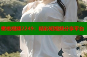 蜜桃视频2249：精彩短视频分享平台