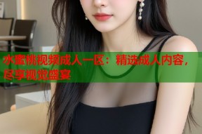 水蜜桃视频成人一区：精选成人内容，尽享视觉盛宴