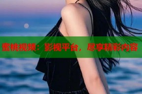蜜桃视频：影视平台，尽享精彩内容