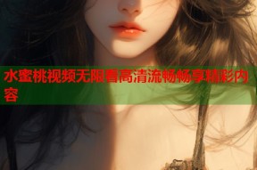 水蜜桃视频无限看高清流畅畅享精彩内容