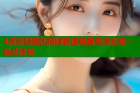 4虎影院蜜桃视频极速观看高清影视一站式体验
