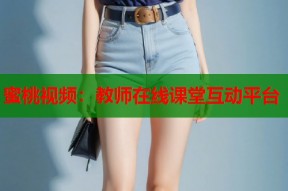 蜜桃视频：教师在线课堂互动平台
