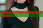 蜜桃视频app苹果安装免费观影高清资源全新体验
