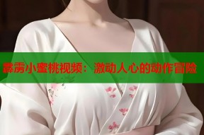 霹雳小蜜桃视频：激动人心的动作冒险