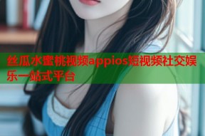 丝瓜水蜜桃视频appios短视频社交娱乐一站式平台
