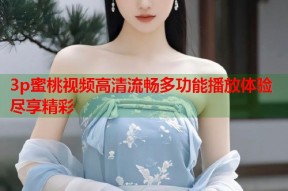 3p蜜桃视频高清流畅多功能播放体验尽享精彩