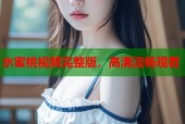 水蜜桃视频完整版，高清流畅观看