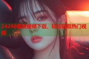 24288蜜桃视频下载，轻松获取热门视频