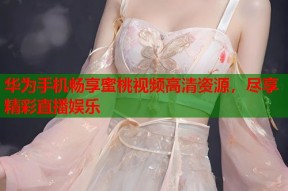 华为手机畅享蜜桃视频高清资源，尽享精彩直播娱乐