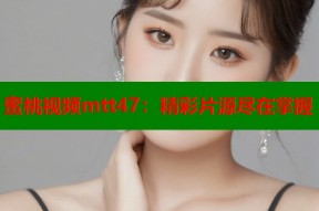 蜜桃视频mtt47：精彩片源尽在掌握