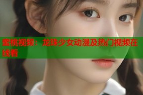 蜜桃视频：龙珠少女动漫及热门视频在线看