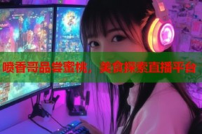 喷香哥品尝蜜桃，美食探索直播平台