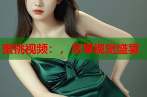 蜜桃视频：，尽享视觉盛宴