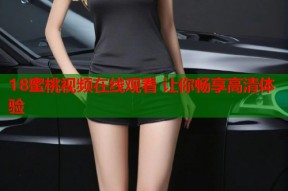 18蜜桃视频在线观看 让你畅享高清体验