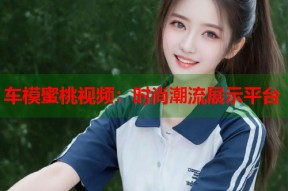 车模蜜桃视频：时尚潮流展示平台