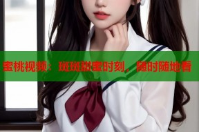蜜桃视频：斑斑甜蜜时刻，随时随地看