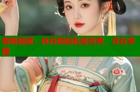 蜜桃视频：林丹妮的私密世界，尽在掌握