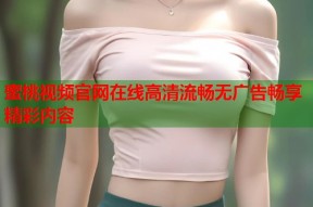蜜桃视频官网在线高清流畅无广告畅享精彩内容
