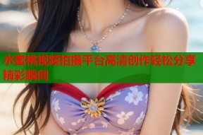 水蜜桃视频拍摄平台高清创作轻松分享精彩瞬间