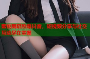 蜜桃舞蹈热爆抖音，短视频分享与社交互动尽在掌握