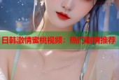 日韩激情蜜桃视频：热门剧情推荐