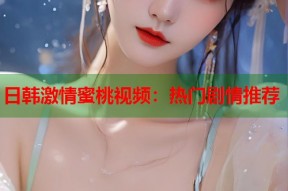 日韩激情蜜桃视频：热门剧情推荐