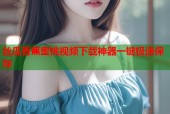 丝瓜香蕉蜜桃视频下载神器一键极速保存