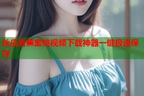 丝瓜香蕉蜜桃视频下载神器一键极速保存