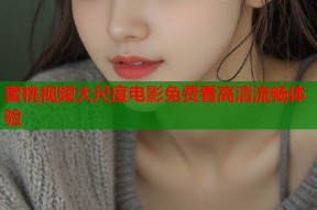 蜜桃视频大尺度电影免费看高清流畅体验