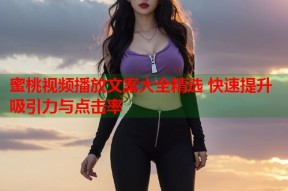 蜜桃视频播放文案大全精选 快速提升吸引力与点击率