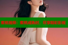 蜜桃视频：蜜桃成熟时，尽享精彩影视