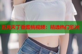 五月天丁香蜜桃视频：精选热门影片