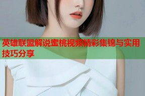 英雄联盟解说蜜桃视频精彩集锦与实用技巧分享