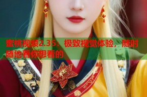 蜜桃视频2.35：极致视觉体验，随时随地看你想看的