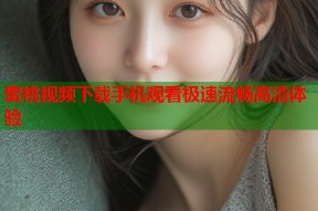 蜜桃视频下载手机观看极速流畅高清体验