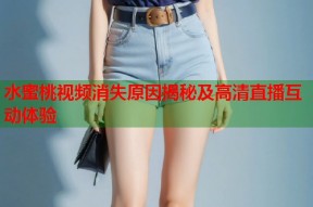 水蜜桃视频消失原因揭秘及高清直播互动体验
