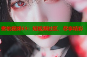 蜜桃视频69：短视频社区，尽享精彩