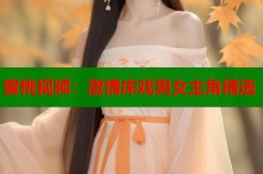 蜜桃视频：激情床戏男女主角精选