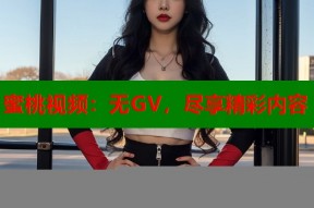 蜜桃视频：无GV，尽享精彩内容