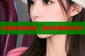 水蜜桃视频安装，轻松观看精彩内容