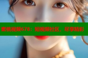 蜜桃视频678：短视频社区，尽享精彩