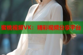 蜜桃视频VK：精彩视频分享平台