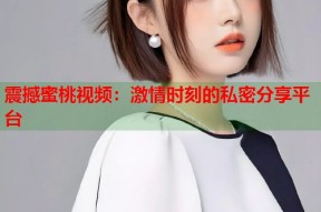 震撼蜜桃视频：激情时刻的私密分享平台