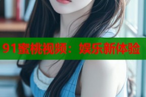91蜜桃视频：娱乐新体验